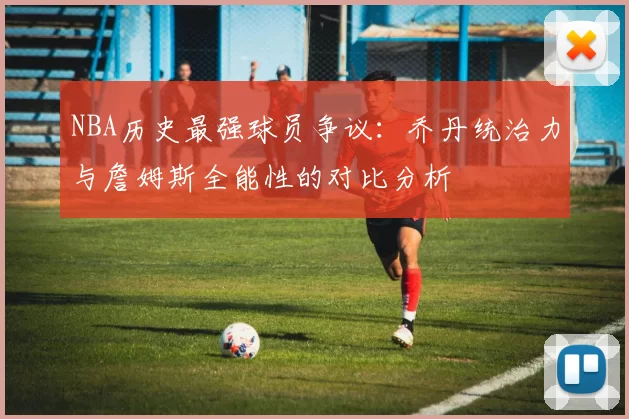 NBA历史最强球员争议：乔丹统治力与詹姆斯全能性的对比分析