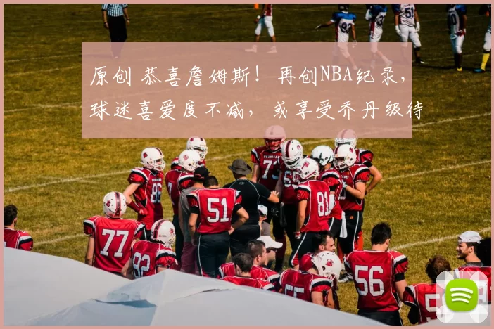 原创 恭喜詹姆斯!再创NBA纪录,球迷喜爱度不减,或享受乔丹级待遇