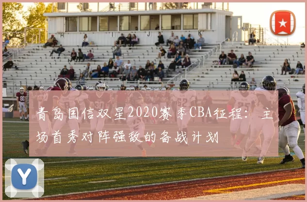 青岛国信双星2020赛季CBA征程：主场首秀对阵强敌的备战计划