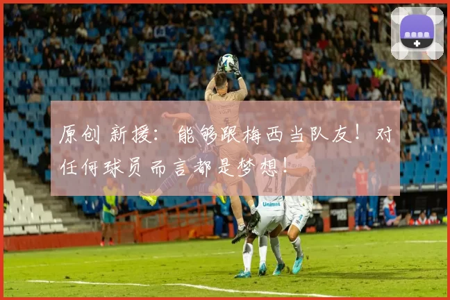 原创 新援:能够跟梅西当队友!对任何球员而言都是梦想!