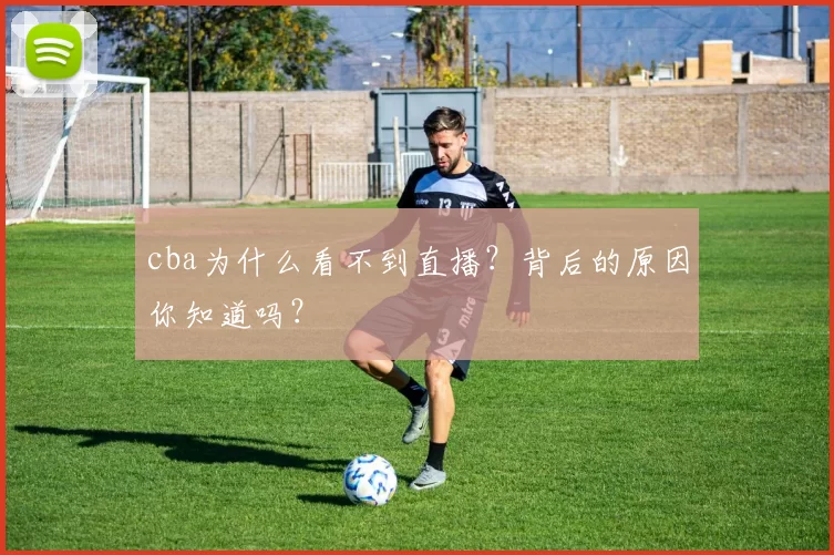 cba为什么看不到直播？背后的原因你知道吗？
