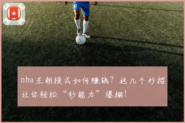 nba王朝模式如何赚钱？这几个妙招让你轻松“钞能力”爆棚！