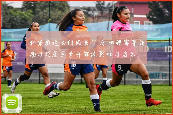 北京奥运会时间长了吗 回顾赛事周期与延展因素并解读影响与启示