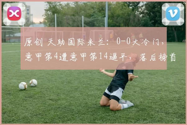 原创 天助国际米兰：0-0大冷门，意甲第4遭意甲第14逼平，落后榜首3分