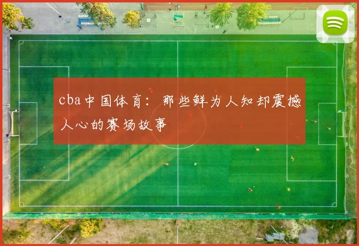 cba中国体育：那些鲜为人知却震撼人心的赛场故事
