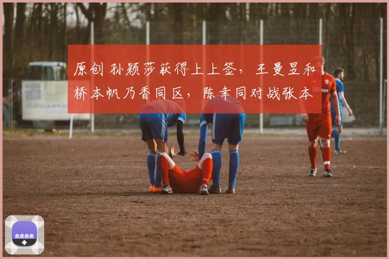 原创 孙颖莎获得上上签,王曼昱和桥本帆乃香同区,陈幸同对战张本美和