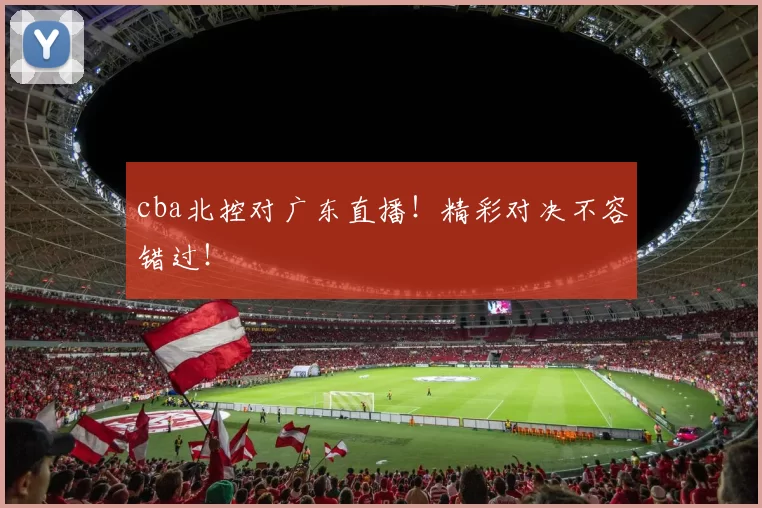 cba北控对广东直播！精彩对决不容错过！