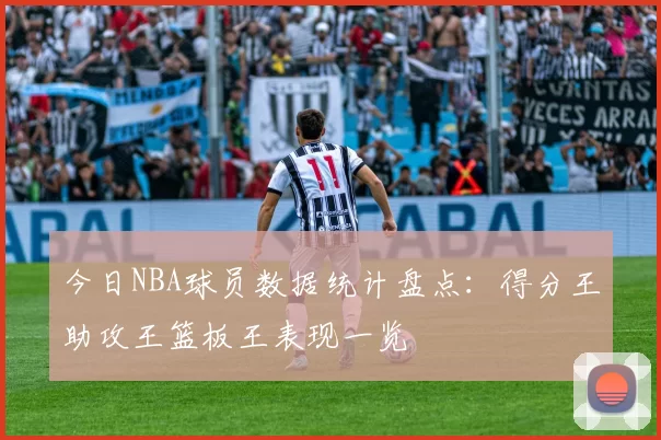 今日NBA球员数据统计盘点：得分王助攻王篮板王表现一览