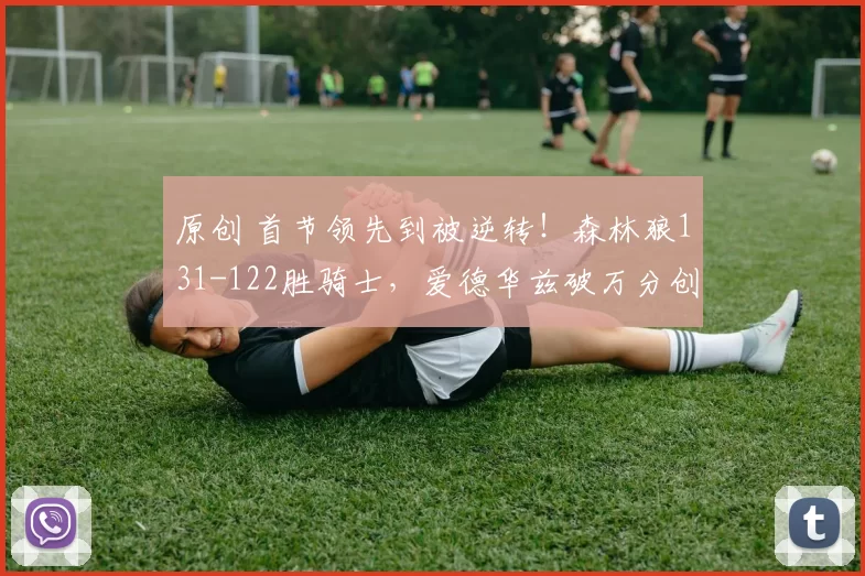 原创 首节领先到被逆转！森林狼131-122胜骑士，爱德华兹破万分创纪录