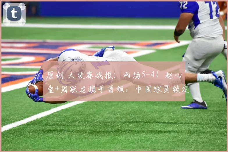 原创 大奖赛战报:两场5-4!赵心童+周跃龙携手晋级,中国球员锁定冠军