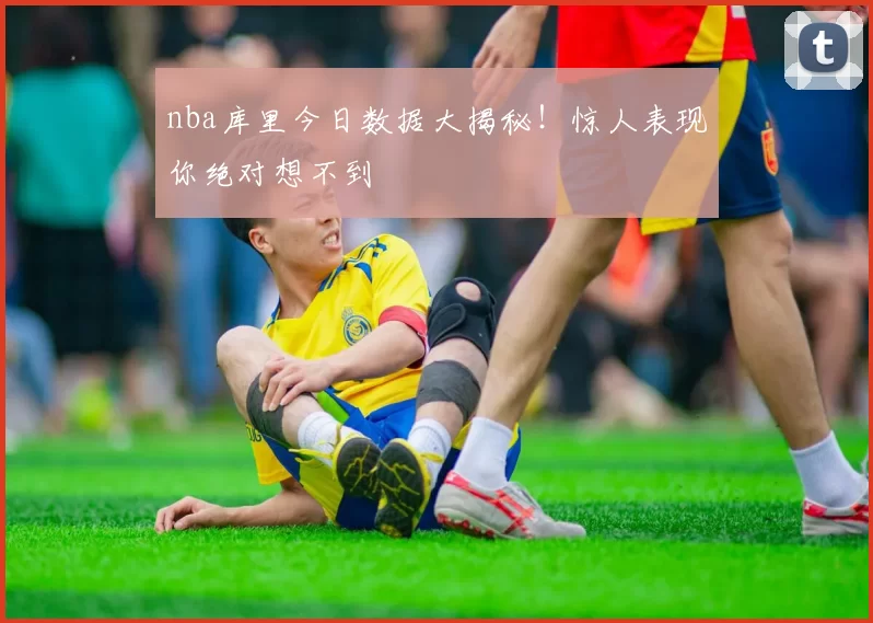 nba库里今日数据大揭秘！惊人表现你绝对想不到