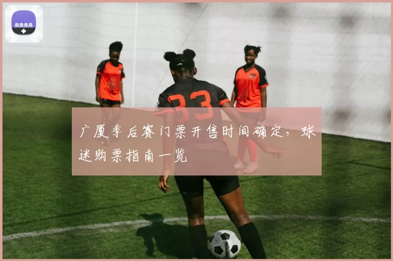 广厦季后赛门票开售时间确定,球迷购票指南一览