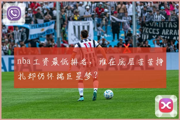 nba工资最低排名，谁在底层苦苦挣扎却仍怀揣巨星梦？