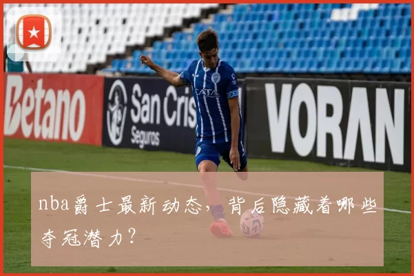 nba爵士最新动态，背后隐藏着哪些夺冠潜力？