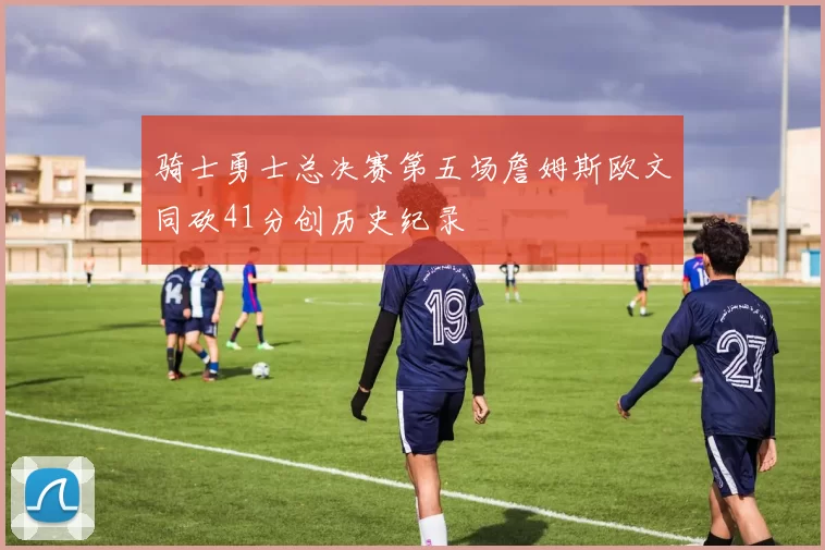 骑士勇士总决赛第五场詹姆斯欧文同砍41分创历史纪录