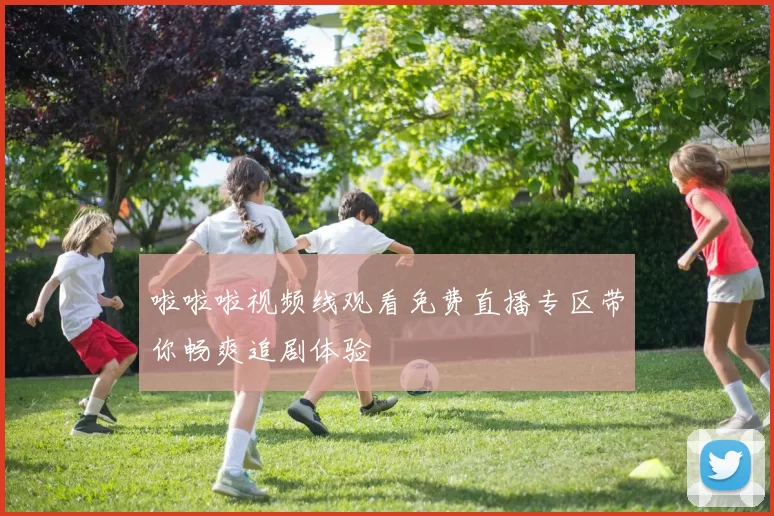 啦啦啦视频线观看免费直播专区带你畅爽追剧体验