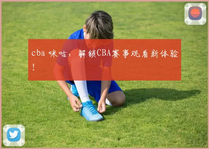 cba 咪咕，解锁CBA赛事观看新体验！