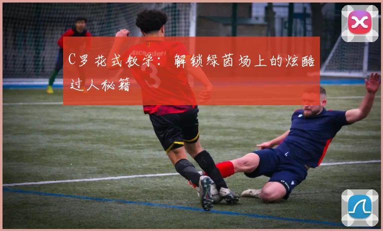 C罗花式教学:解锁绿茵场上的炫酷过人秘籍
