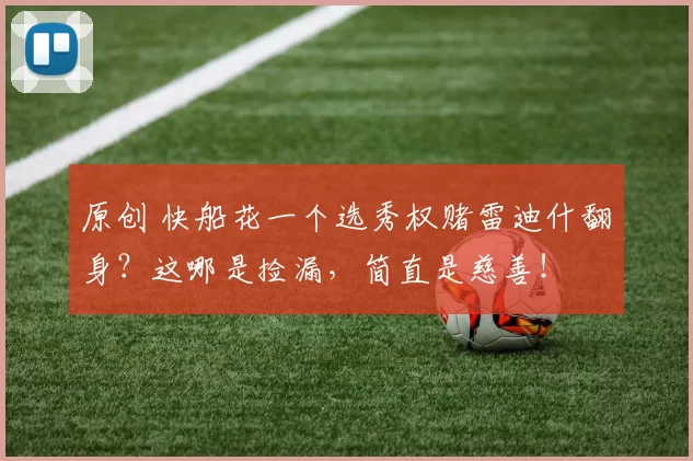 原创 快船花一个选秀权赌雷迪什翻身？这哪是捡漏，简直是慈善！