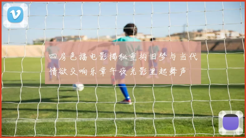 四房色播电影揭秘重构旧梦与当代情欲交响乐章午夜光影里起舞声