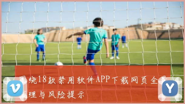 围绕18款禁用软件APP下载网页全景梳理与风险提示