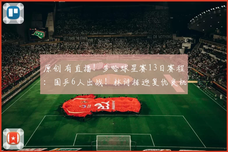 原创 有直播!多哈球星赛13日赛程:国乒6人出战!林诗栋迎复仇良机!