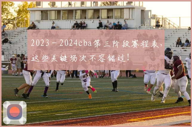 2023 - 2024cba第三阶段赛程表，这些关键场次不容错过！