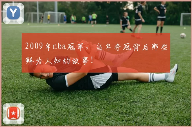 2009年nba冠军,当年夺冠背后那些鲜为人知的故事!
