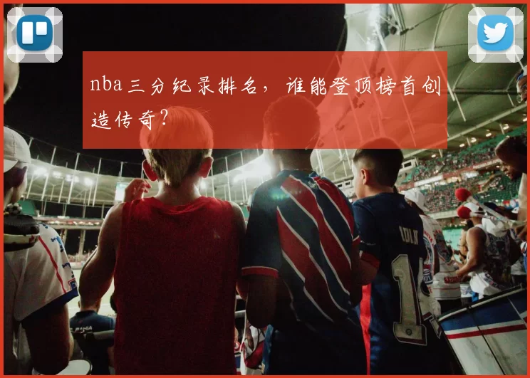 nba三分纪录排名,谁能登顶榜首创造传奇?