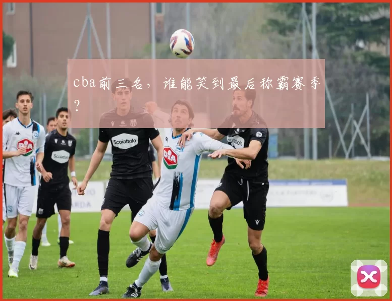 cba前三名，谁能笑到最后称霸赛季？