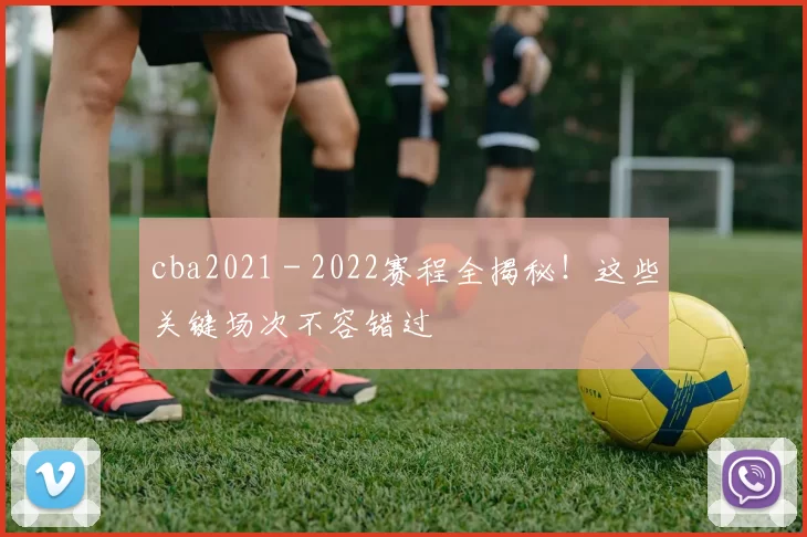 cba2021 - 2022赛程全揭秘！这些关键场次不容错过