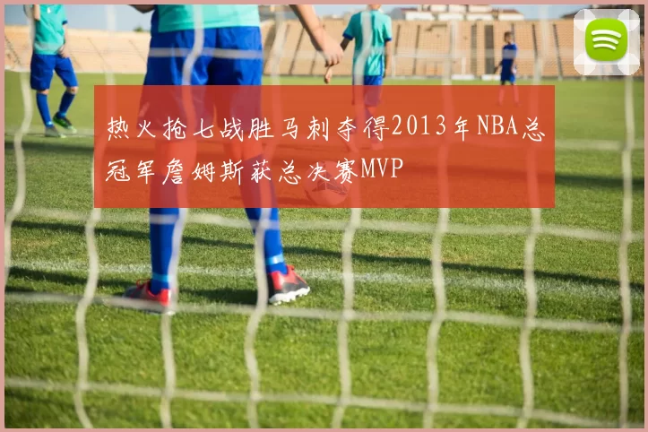 热火抢七战胜马刺夺得2013年NBA总冠军詹姆斯获总决赛MVP